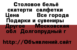 Столовое бельё, скатерти, салфетки › Цена ­ 100 - Все города Подарки и сувениры » Другое   . Московская обл.,Долгопрудный г.